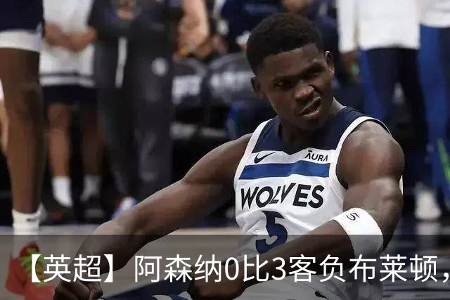 【英超】阿森纳0比3客负布莱顿，遭遇赛季首败