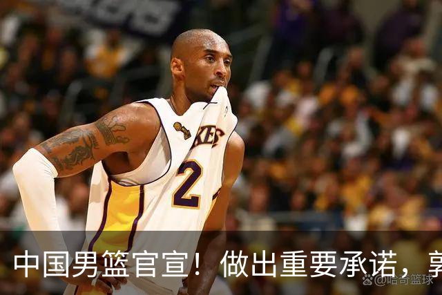 中国男篮官宣！做出重要承诺，郭士强去留或注定，胡金秋也发声